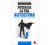 Potenzia la tua autostima. Allena fiducia, sicurezza, convinzione, amor proprio