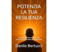 Potenzia la tua resilienza: Tecniche pratiche per superare ostacoli e stress della vita quotidiana