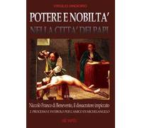 Potere e nobiltà nella città dei papi. Vol. 2: Niccolò Franco da Benevento, il dissacratore impiccato: Processo e patibolo per l'amico di Michelangelo