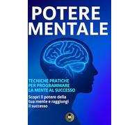 Potere Mentale: Tecniche pratiche per programmare la mente al successo