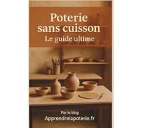 Poterie sans cuisson : le guide ultime: Par le blog Apprendrelapoterie.fr