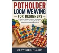 POTHOLDER LOOM WEAVING FOR BEGINNERS: A Practical Guide to Looping Techniques, Color Patterns, Finishing Methods, and Creative Handmade Projects