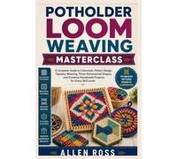 Potholder Loom Weaving Masterclass: A Complete Guide to Colorwork, Pattern Design, Tapestry Weaving, Three Dimensional Shapes, and Creative Handmade Projects for Every Skill Level