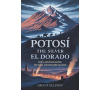 Potosí The Silver El Dorado: How a Mountain Empire, Fed Wars, and Devoured Millions