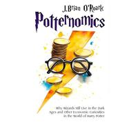 Potternomics: Why Wizards Still Live in the Dark Ages and Other Economic Curiosities in the World of Harry Potter