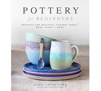 Pottery For Beginners: Projects for Beautiful Ceramic Bowls, Mugs, Vases and More