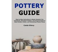Pottery Guide: Step-by-Step Instructions to Master Essential Clay Techniques, Decorative Finishes, and Firing Processes to Make Durable, Artistic, and Personalized Pottery Pieces