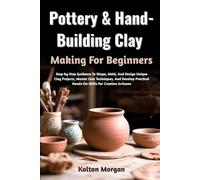 Pottery & Hand-Building Clay Making For Beginners: Step-by-Step Guidance To Shape, Mold, And Design Unique Clay Projects, Master Core Techniques, And ... Hands-On Skills For Creative Artisans