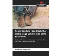 Poulo Condore (Con Dao), the archipelago you'll never come back from!: History of the island penal colony of French Indochina (1862-1954) and Vietnam (1954-1993)