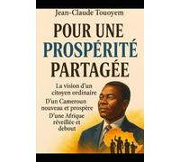 POUR UNE PROSPÉRITÉ PARTAGÉE: La vision d’un citoyen ordinaire D’un Cameroun nouveau et prospère D’une Afrique réveillée et debout