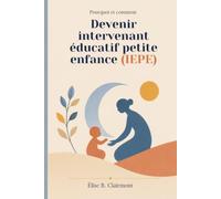 Pourquoi et comment devenir Intervenant Éducatif Petite Enfance (IEPE): Le guide complet pour comprendre ce nouveau métier, se former et réussir sa reconversion dans la petite enfance
