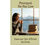 Pourquoi Ne Pas Lire: Essai sur l’Art d’Éviter les Livres