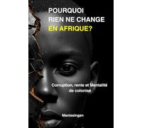 POURQUOI RIEN NE CHANGE EN AFRIQUE: Corrution, rente et mentalité du colonisé