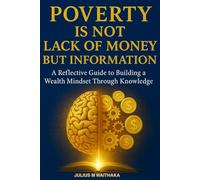 POVERTY IS NOT LACK OF MONEY BUT INFORMATION: A Reflective Guide to Building a Wealth Mindset Through Knowledge.
