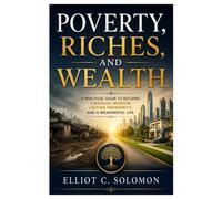 POVERTY, RICHES, AND WEALTH: A Practical Guide To Building Financial Wisdom, Lasting Prosperity, And A Meaningful Life
