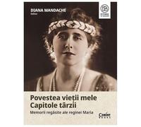 Povestea Vietii Mele. Capitole Tarzii. Memorii Regasite Ale Reginei Maria