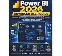 Power BI 2026 Advanced User Guide: A Comprehensive Guide to Microsoft Power BI, Data Analytics, Interactive Dashboards, DAX, Power Query, and Business Intelligence for Beginners and Professionals