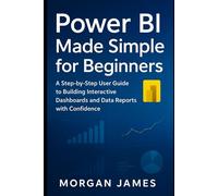 Power BI Made Simple for Beginners: A Step-by-Step User Guide to Building Interactive Dashboards and Data Reports with Confidence