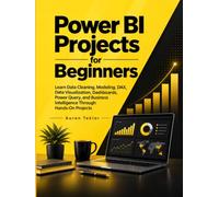 Power BI Projects for Beginners: Learn Data Cleaning, Modeling, DAX, Data Visualization, Dashboards, Power Query, and Business Intelligence Through Hands-On Projects