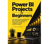 Power BI Projects for Beginners: Learn Data Cleaning, Modeling, DAX, Data Visualization, Dashboards, Power Query, and Business Intelligence Through Hands-On Projects