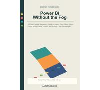 Power BI Without the Fog: A Plain-English Beginner's Guide to Import Data, Clean Messy Fields, Build Useful Visuals, and Present Clear Dashboards