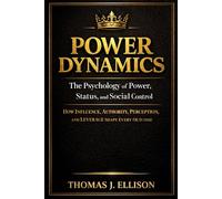 POWER DYNAMICS - The Psychology of Power, Status, and Social Control: How Influence, Authority, Perception, and Leverage Shape Every Outcome