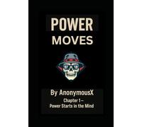POWER MOVES Strategic Dominance from the Mind of AnonymousX: POWER MOVES Strategic Dominance from the Mind of AnonymousX