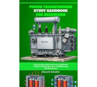 Power Transformers Study Handbook for Beginners: A Step-by-Step Guide and Practical Application to Modern Design, Operation, Troubleshooting and Maintenance