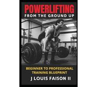 Powerlifting from the Ground Up: Beginner to Professional Training Blueprint