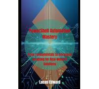PowerShell Automation Mastery: From Fundamentals to Advanced Scripting for Real-World IT Solutions