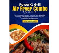 PowerXL Grill Air Fryer Combo Cookbook: From Breakfast To Dessert-101 Easy, Flavorful Recipes For Grilling, Air Frying, Searing, And More Using Your Powerxl Grill Air Fryer Combo