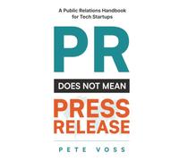 PR Does Not Mean Press Release: A Public Relations Handbook for Tech Startups