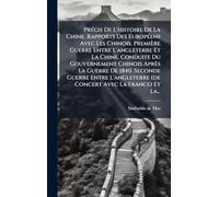 PrÃ(c)cis De L'histoire De La Chine. Rapports Des EuropÃ(c)ens Avec Les Chinois. Première Guerre Entre L'angleterre Et La Chine. Conduite Du ... (de Concert Avec La France) Et La..