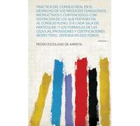 Práctica Del Consejo Real En El Despacho De Los Negocios Consultivos, Instructivos Y Contenciosos: Con Distinción De Los Que Pertenecen Al Consejo ... : Dividida En Dos Tomos (Volume 1)