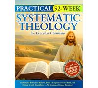 Practical 52-Week Systematic Theology for Everyday Christians: Understand What You Believe, Build a Scripture-Rooted Faith, and Defend It with Confidence - No Seminary Degree Required