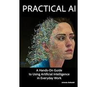 Practical AI: A Hands-On Guideto Using Artificial Intelligence in Everyday Work