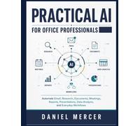 Practical AI for Office Professionals: Automate Email, Research, Documents, Meetings, Reports, Presentations, Data Analysis, and Everyday Workflows