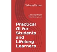 Practical AI for Students and Lifelong Learners: How to Study, Research, Practice, and Learn with AI Without Cheating Yourself