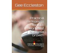 Practical AI Prompts for Life, Work, and Business Growth: A Beginner-Friendly Guide to Using AI for Productivity, Content Creation, Planning, Communication, and Everyday Business Success