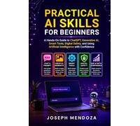 Practical AI Skills for Beginners: A Hands-On Guide to ChatGPT, Generative AI, Smart Tools, Digital Safety, and Using Artificial Intelligence with Confidence