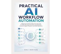 PRACTICAL AI WORKFLOW AUTOMATION: A Beginner-Friendly Guide to No-Code Tools for Email, Meetings, Documents, Spreadsheets, Customer Support, Research, and Daily Operations