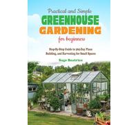 Practical and Simple Greenhouse Gardening for Beginners: Step-By-Step Guide to 365-Day Plans, Building, and Harvesting for Small Spaces