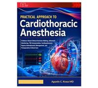 Practical Approach to Cardiothoracic Anesthesia: Evidence-Based Clinical Decision-Making, Advanced Monitoring, TEE Interpretation, Cardiopulmonary ... Management, and Perioperative Critical Care