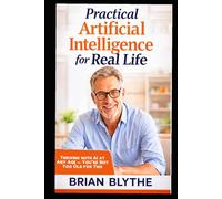 Practical Artificial Intelligence for Real Life: Thriving with AI at Any Age - You’re Not Too Old for This