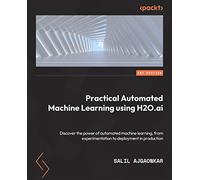 Practical Automated Machine Learning Using H2O.ai: Discover the power of automated machine learning, from experimentation through to deployment to production