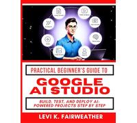 Practical Beginner’s Guide To Using Google AI Studio: Build, Test, and Deploy AI-Powered Projects Step by Step