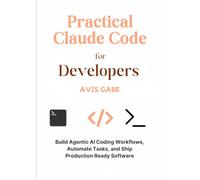 Practical Claude Code for Developers: Build Agentic AI Coding Workflows, Automate Tasks, and Ship Production Ready Software