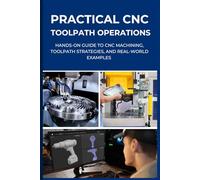 PRACTICAL CNC TOOLPATH OPERATIONS: Hands-On Guide to CNC Machining, Toolpath Strategies, and Real-World Examples