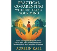 PRACTICAL CO-PARENTING WITHOUT LOSING YOUR MIND: Proven Strategies to Reduce Conflict, Protect Your Peace, and Raise Resilient, Happy Children After Divorce or Separation