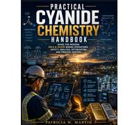PRACTICAL CYANIDE CHEMISTRY HANDBOOK: Guide For Modern Gold & Silver Mining Operations, Safety, Analysis,Optimization And Process Control
